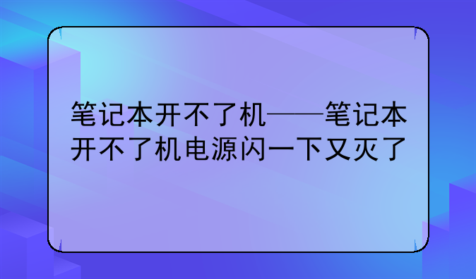 笔记本开不了机——笔记本开不了机电源闪一下又灭了