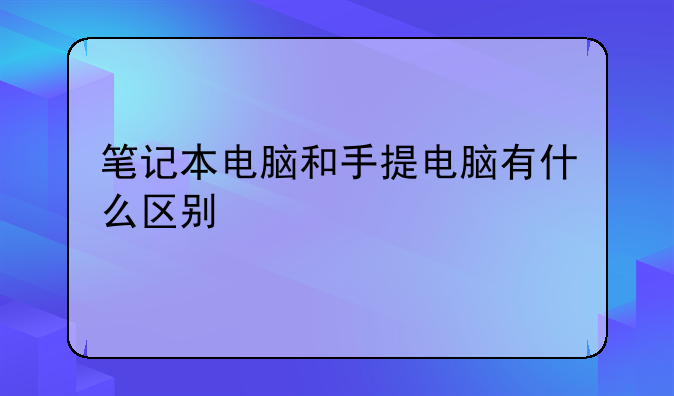 笔记本电脑和手提电脑有什么区别