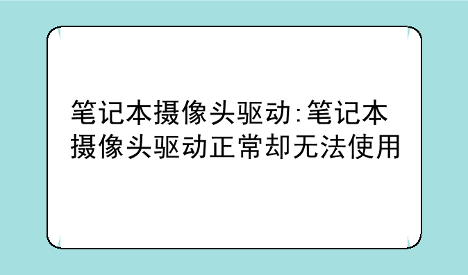 笔记本摄像头驱动:笔记本摄像头驱动正常却无法使用