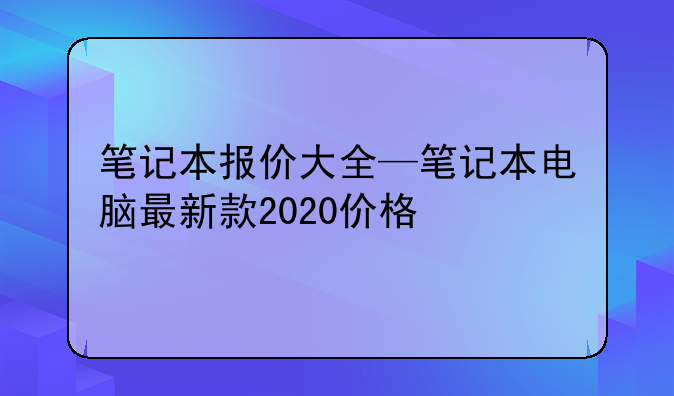 笔记本报价大全—笔记本电脑最新款2020价格