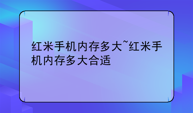 红米手机内存多大~红米手机内存多大合适