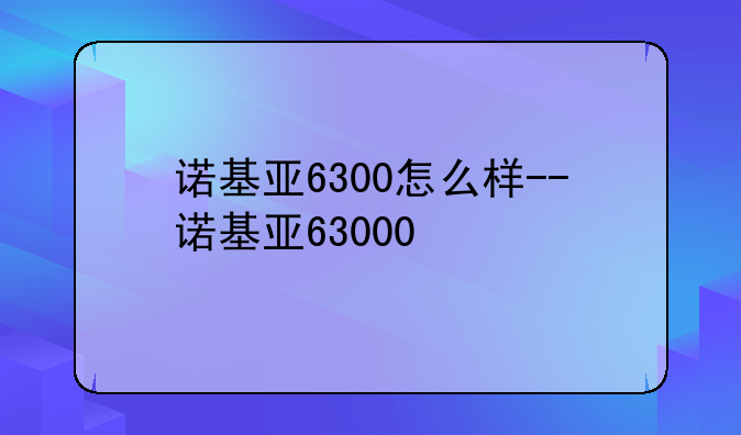 诺基亚6300怎么样--诺基亚63000
