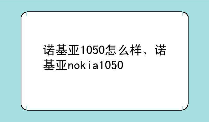 诺基亚1050怎么样、诺基亚nokia1050
