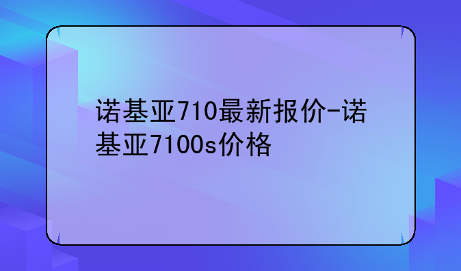 诺基亚710最新报价-诺基亚7100s价格