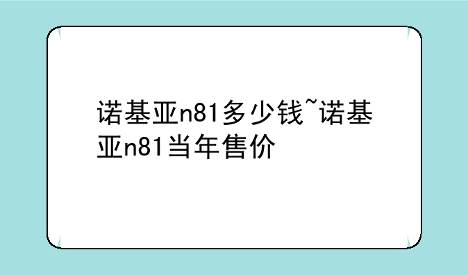 诺基亚n81多少钱~诺基亚n81当年售价