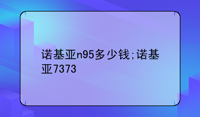 诺基亚n95多少钱;诺基亚7373