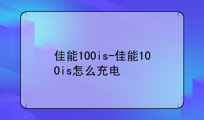 佳能100is-佳能100is怎么充电
