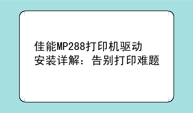 佳能MP288打印机驱动安装详解：告别打印难题