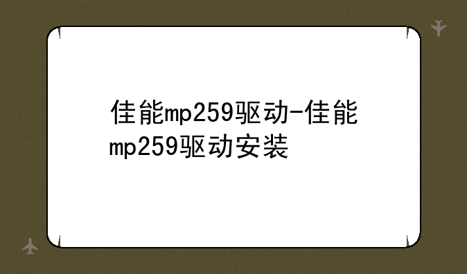 佳能mp259驱动-佳能mp259驱动安装