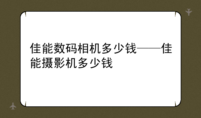 佳能数码相机多少钱——佳能摄影机多少钱
