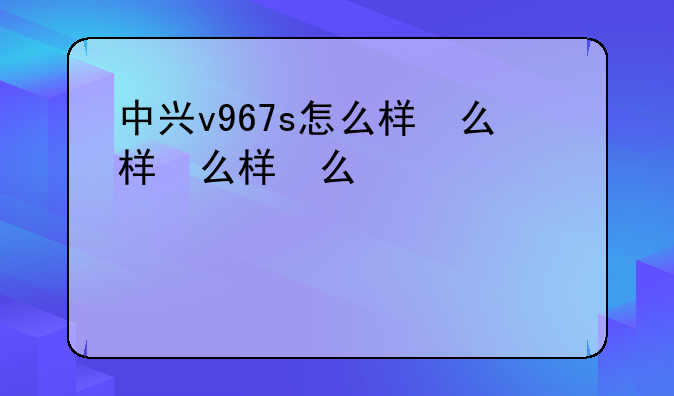 中兴v967s怎么样，中兴v91