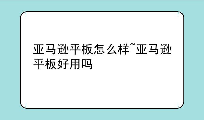 亚马逊平板怎么样~亚马逊平板好用吗