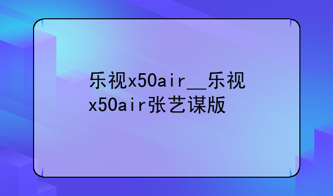 乐视x50air__乐视x50air张艺谋版