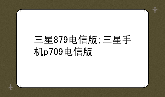 三星879电信版;三星手机p709电信版