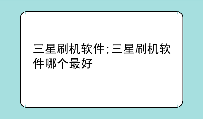三星刷机软件;三星刷机软件哪个最好