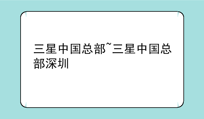 三星中国总部~三星中国总部深圳
