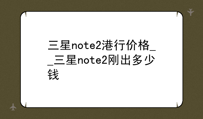 三星note2港行价格__三星note2刚出多少钱