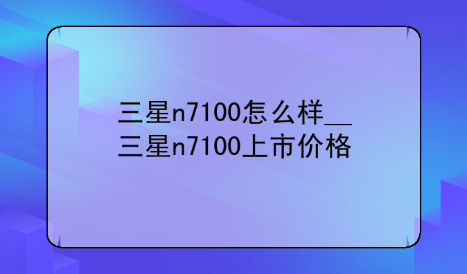 三星n7100怎么样__三星n7100上市价格