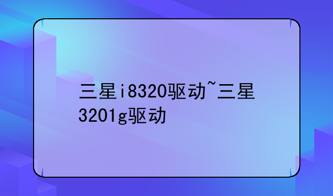 三星i8320驱动~三星3201g驱动