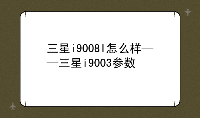 三星i9008l怎么样——三星i9003参数