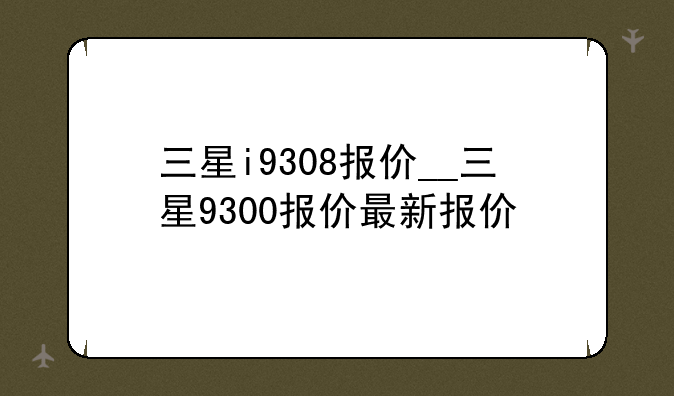 三星i9308报价__三星9300报价最新报价