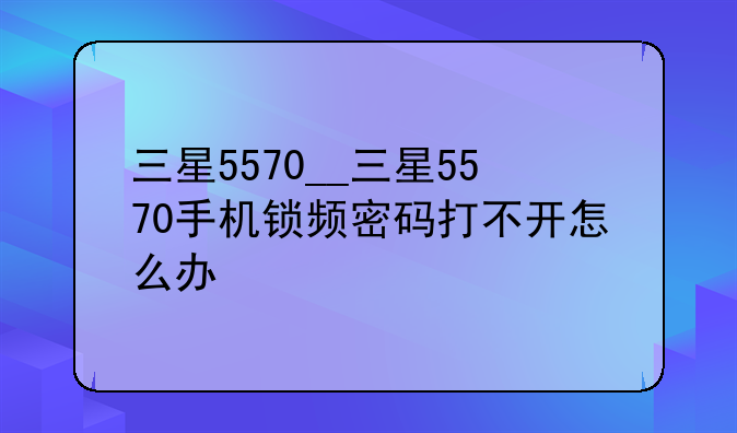 三星5570__三星5570手机锁频密码打不开怎么办
