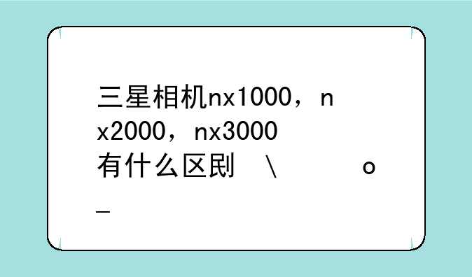 三星相机nx1000，nx2000，nx3000有什么区别吗？