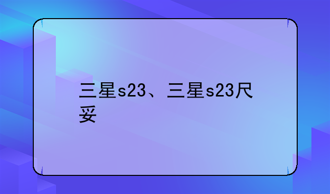 三星s23、三星s23尺寸