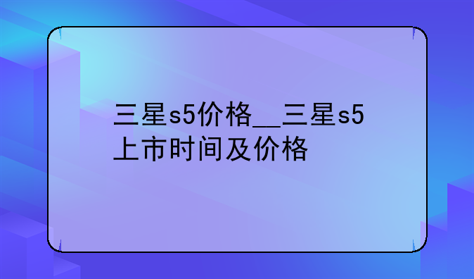 三星s5价格__三星s5上市时间及价格