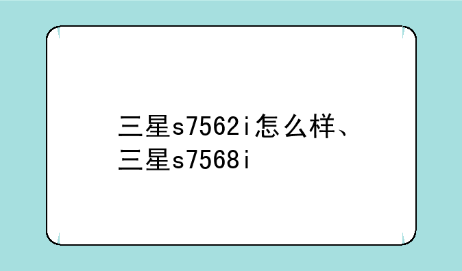 三星s7562i怎么样、三星s7568i