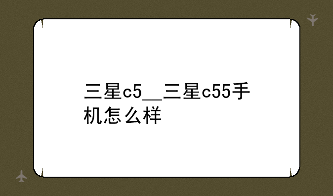 三星c5__三星c55手机怎么样