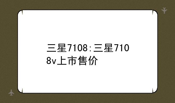 三星7108:三星7108v上市售价