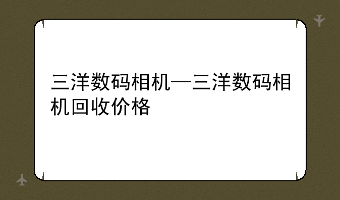 三洋数码相机—三洋数码相机回收价格