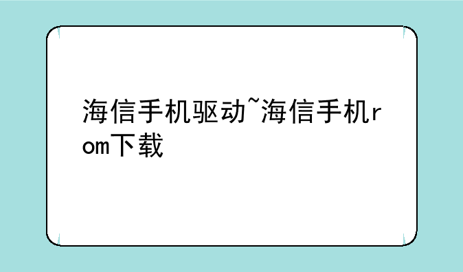 海信手机驱动~海信手机rom下载