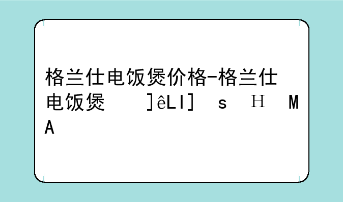 格兰仕电饭煲价格-格兰仕电饭煲使用说明书