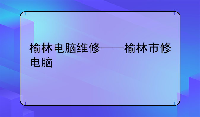 榆林电脑维修——榆林市修电脑