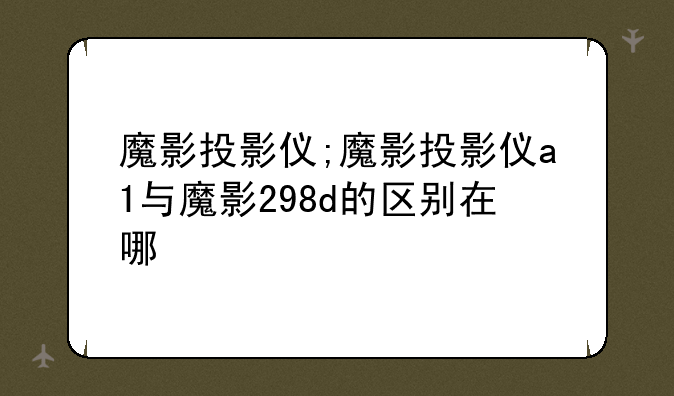 魔影投影仪;魔影投影仪a1与魔影298d的区别在哪