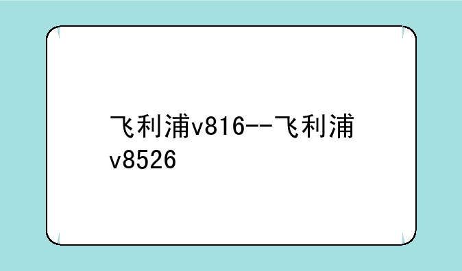 飞利浦v816--飞利浦v8526
