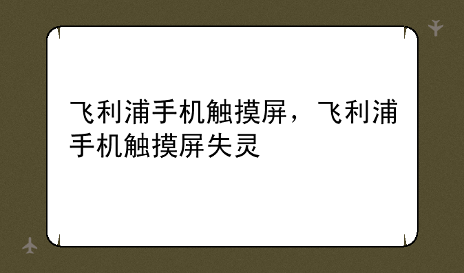 飞利浦手机触摸屏，飞利浦手机触摸屏失灵