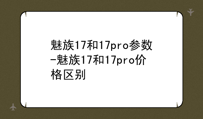 魅族17和17pro参数-魅族17和17pro价格区别