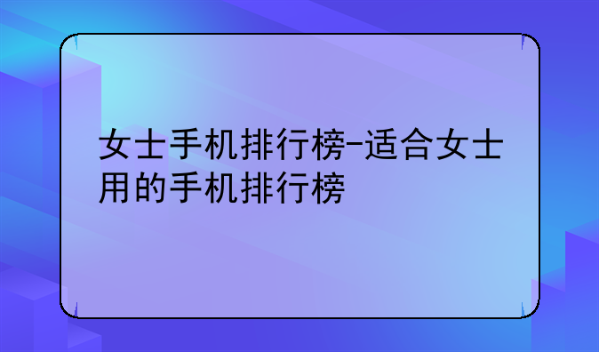 女士手机排行榜-适合女士用的手机排行榜