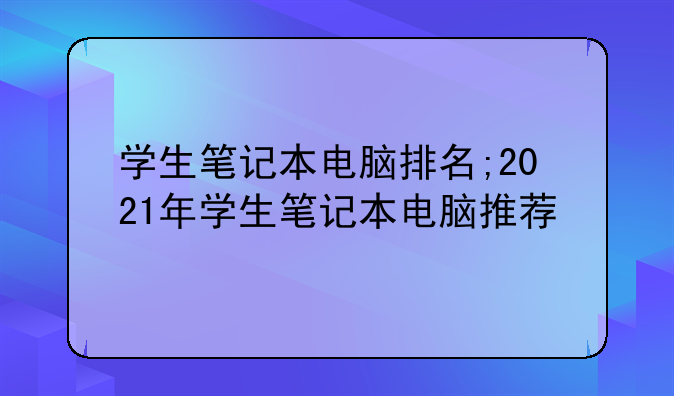 学生笔记本电脑排名;2021年学生笔记本电脑推荐