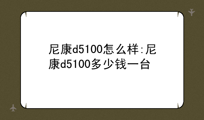 尼康d5100怎么样:尼康d5100多少钱一台