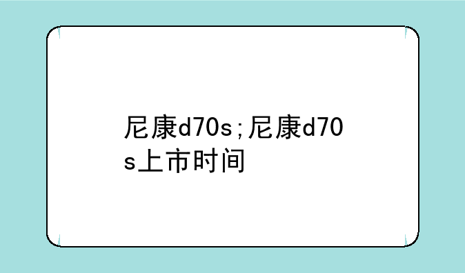 尼康d70s;尼康d70s上市时间