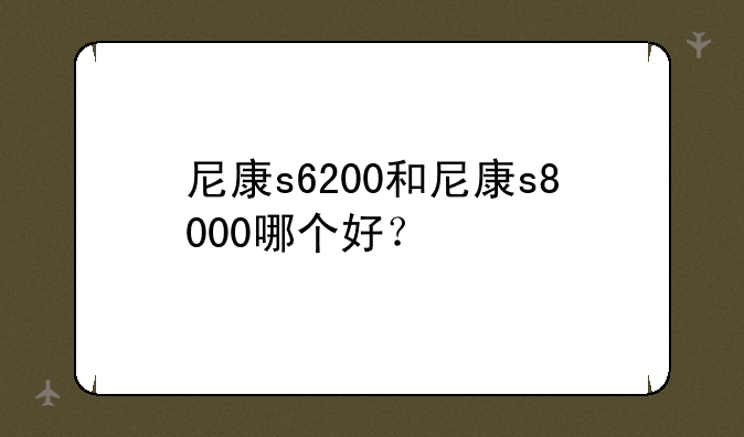 尼康s6200和尼康s8000哪个好？