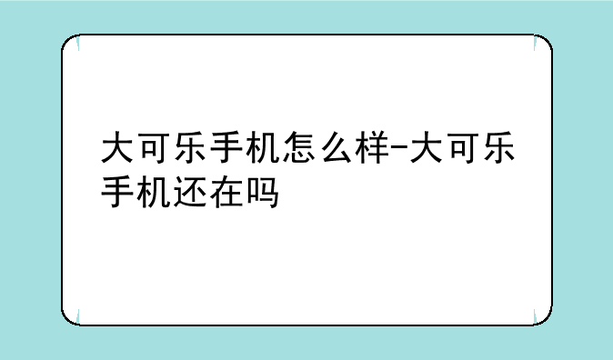 大可乐手机怎么样-大可乐手机还在吗