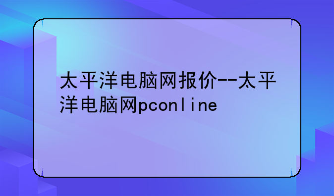 太平洋电脑网报价--太平洋电脑网pconline