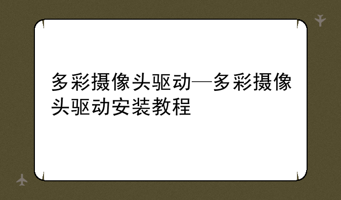多彩摄像头驱动—多彩摄像头驱动安装教程
