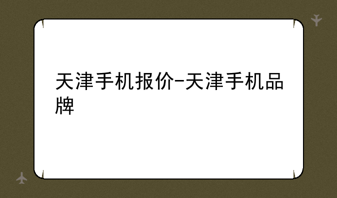 天津手机报价-天津手机品牌