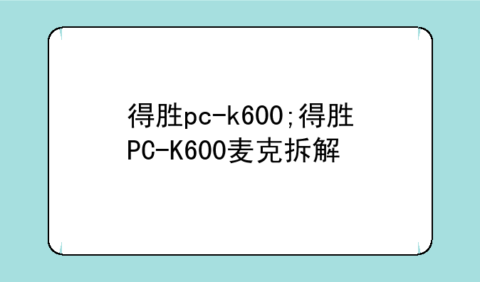 得胜pc-k600;得胜PC-K600麦克拆解